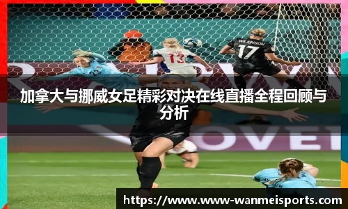 加拿大与挪威女足精彩对决在线直播全程回顾与分析